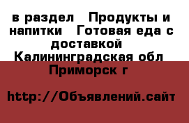  в раздел : Продукты и напитки » Готовая еда с доставкой . Калининградская обл.,Приморск г.